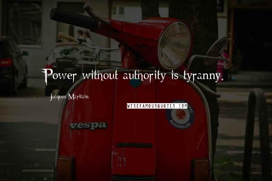 Jacques Maritain Quotes: Power without authority is tyranny.
