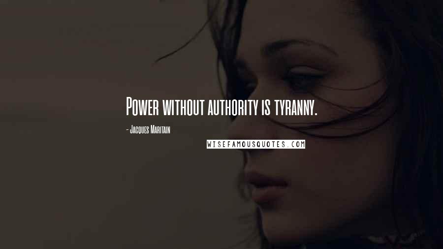 Jacques Maritain Quotes: Power without authority is tyranny.