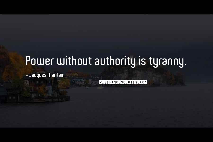 Jacques Maritain Quotes: Power without authority is tyranny.