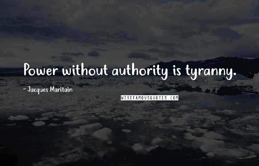 Jacques Maritain Quotes: Power without authority is tyranny.