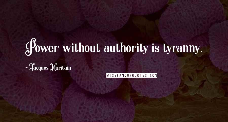 Jacques Maritain Quotes: Power without authority is tyranny.