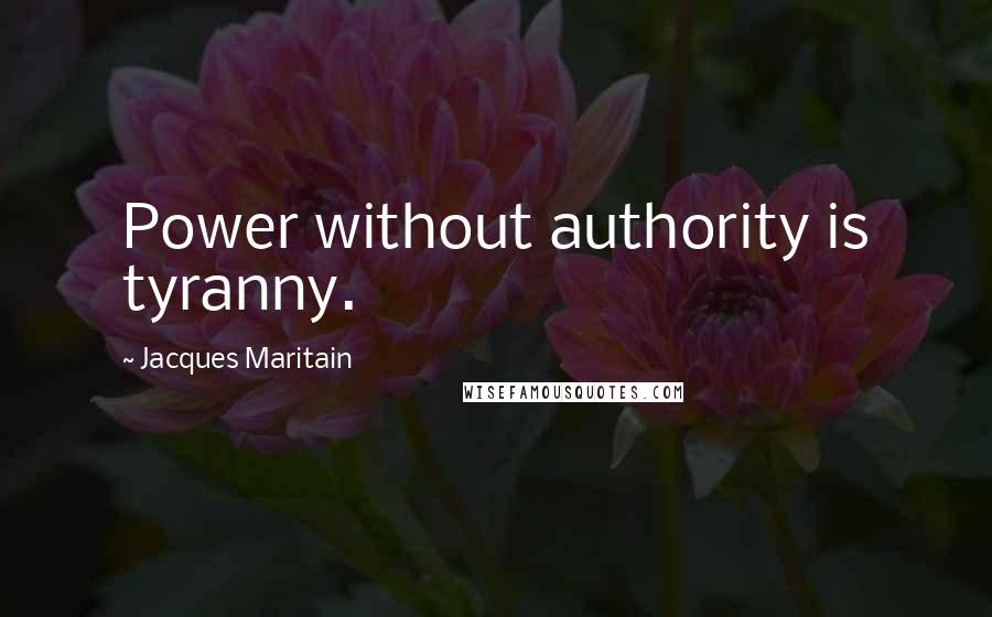 Jacques Maritain Quotes: Power without authority is tyranny.