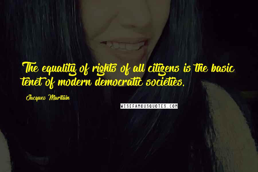 Jacques Maritain Quotes: The equality of rights of all citizens is the basic tenet of modern democratic societies.