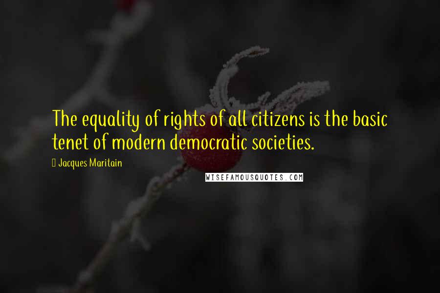 Jacques Maritain Quotes: The equality of rights of all citizens is the basic tenet of modern democratic societies.