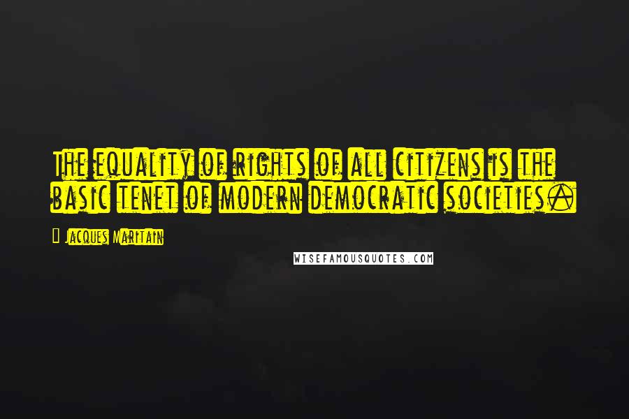 Jacques Maritain Quotes: The equality of rights of all citizens is the basic tenet of modern democratic societies.