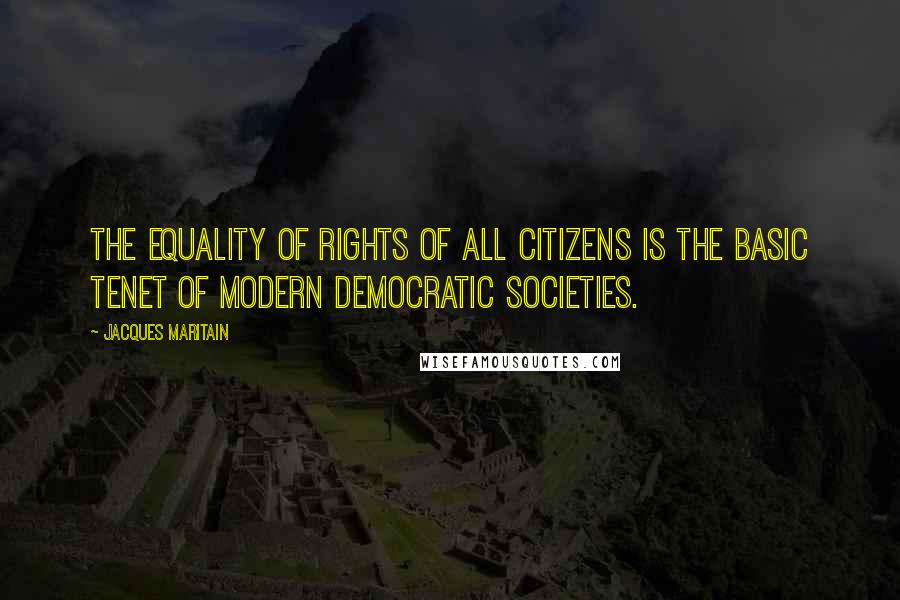 Jacques Maritain Quotes: The equality of rights of all citizens is the basic tenet of modern democratic societies.