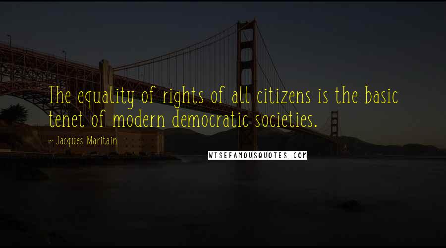 Jacques Maritain Quotes: The equality of rights of all citizens is the basic tenet of modern democratic societies.