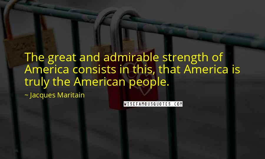 Jacques Maritain Quotes: The great and admirable strength of America consists in this, that America is truly the American people.