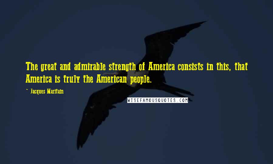 Jacques Maritain Quotes: The great and admirable strength of America consists in this, that America is truly the American people.