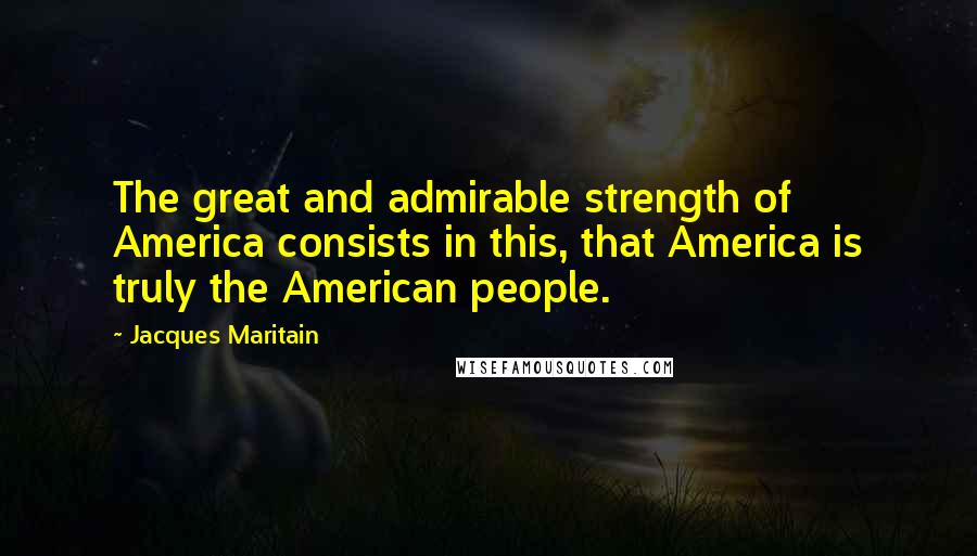 Jacques Maritain Quotes: The great and admirable strength of America consists in this, that America is truly the American people.