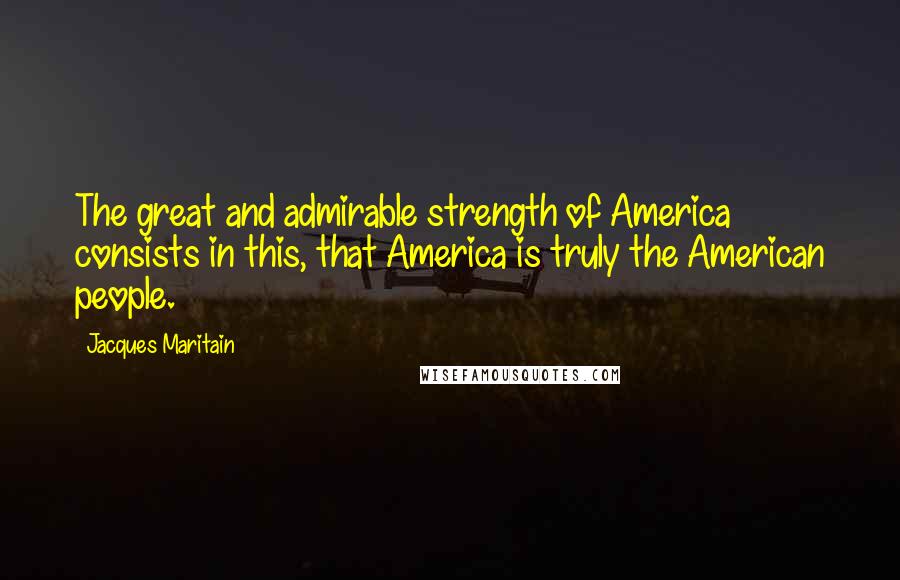 Jacques Maritain Quotes: The great and admirable strength of America consists in this, that America is truly the American people.