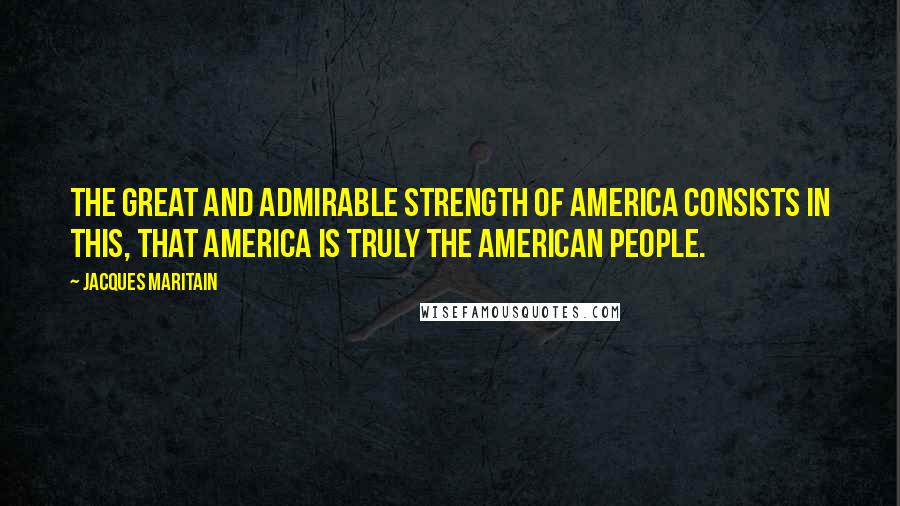 Jacques Maritain Quotes: The great and admirable strength of America consists in this, that America is truly the American people.