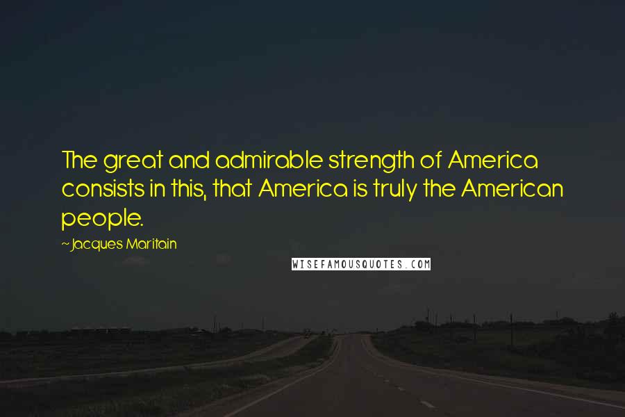 Jacques Maritain Quotes: The great and admirable strength of America consists in this, that America is truly the American people.