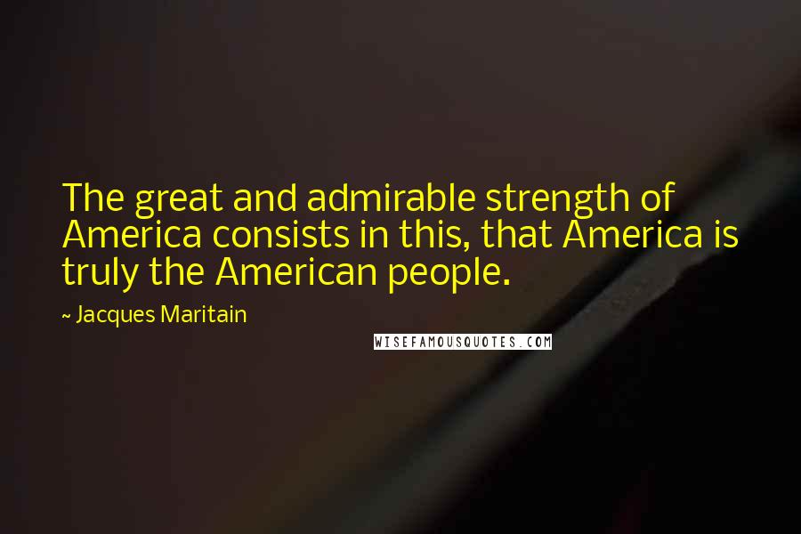 Jacques Maritain Quotes: The great and admirable strength of America consists in this, that America is truly the American people.