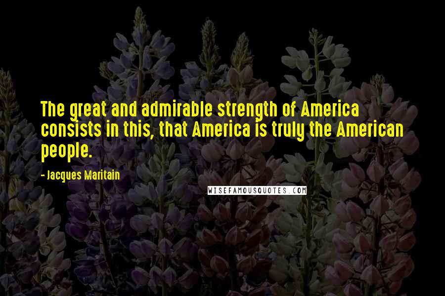 Jacques Maritain Quotes: The great and admirable strength of America consists in this, that America is truly the American people.