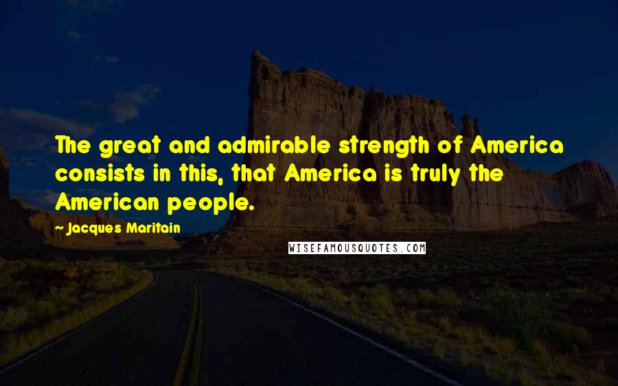 Jacques Maritain Quotes: The great and admirable strength of America consists in this, that America is truly the American people.