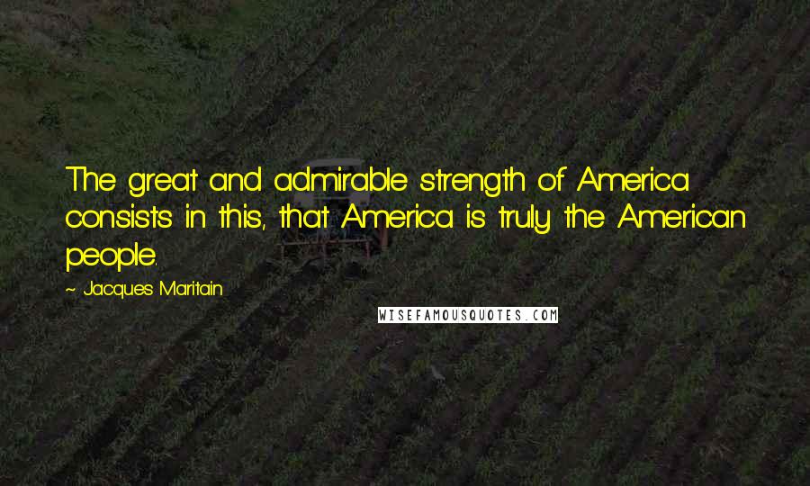 Jacques Maritain Quotes: The great and admirable strength of America consists in this, that America is truly the American people.