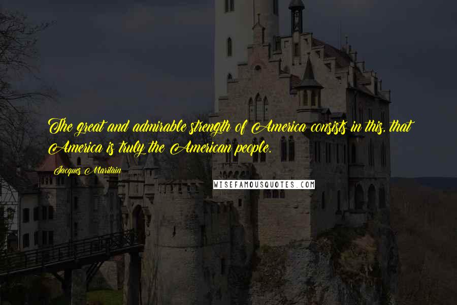 Jacques Maritain Quotes: The great and admirable strength of America consists in this, that America is truly the American people.