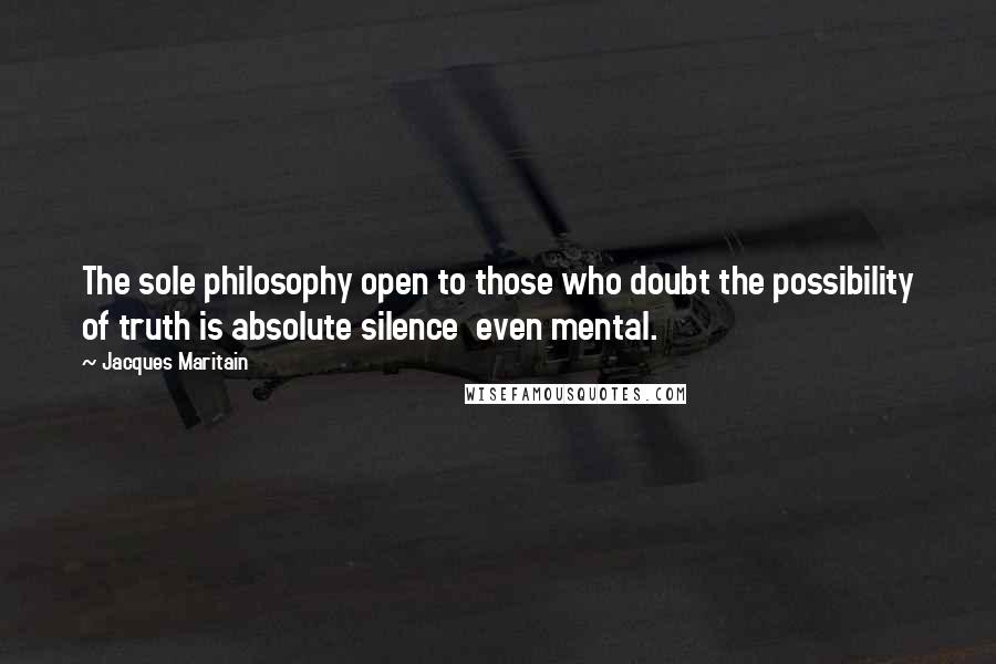 Jacques Maritain Quotes: The sole philosophy open to those who doubt the possibility of truth is absolute silence  even mental.