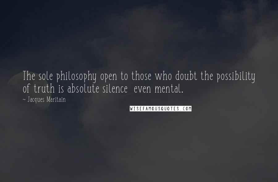 Jacques Maritain Quotes: The sole philosophy open to those who doubt the possibility of truth is absolute silence  even mental.