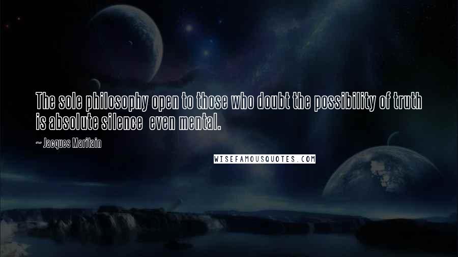 Jacques Maritain Quotes: The sole philosophy open to those who doubt the possibility of truth is absolute silence  even mental.