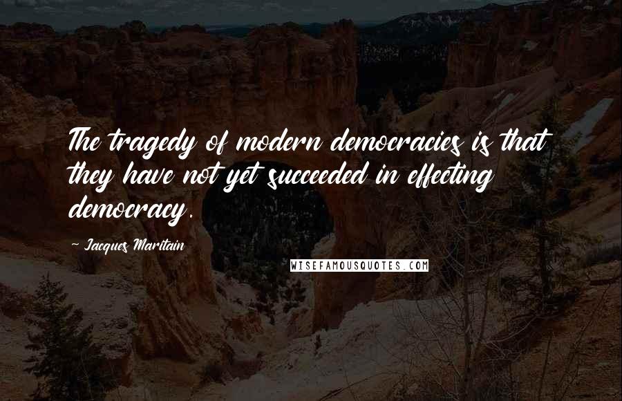 Jacques Maritain Quotes: The tragedy of modern democracies is that they have not yet succeeded in effecting democracy.