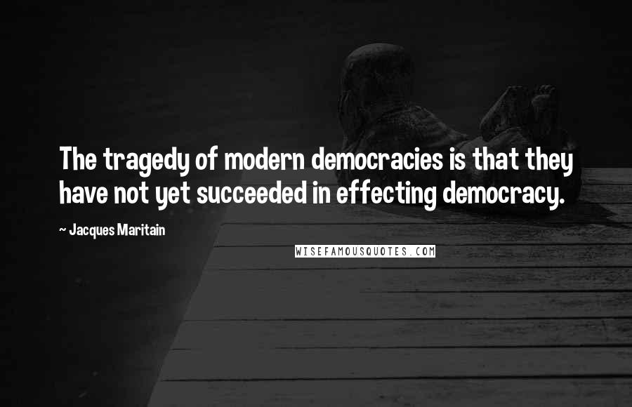 Jacques Maritain Quotes: The tragedy of modern democracies is that they have not yet succeeded in effecting democracy.