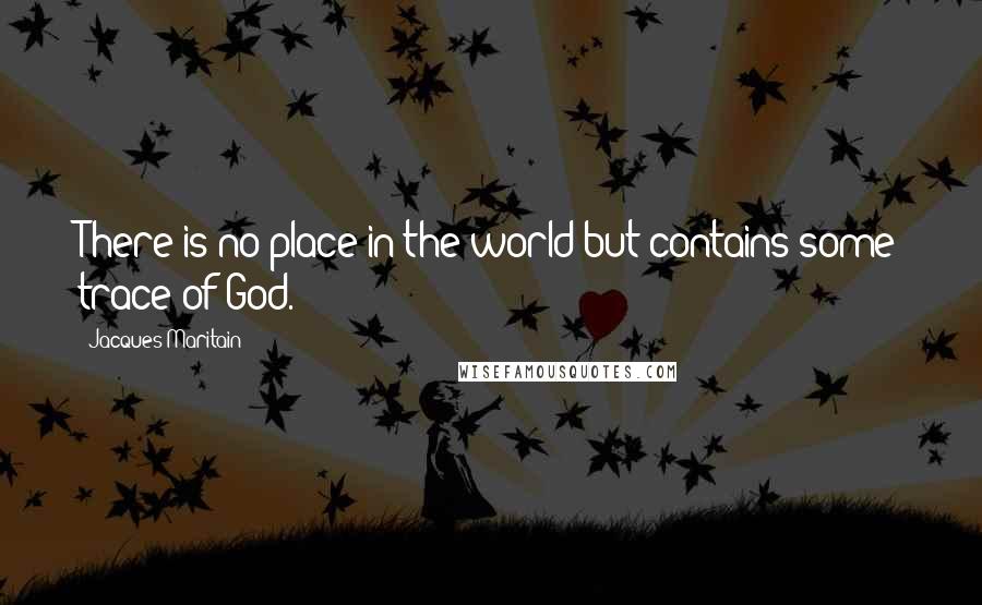Jacques Maritain Quotes: There is no place in the world but contains some trace of God.