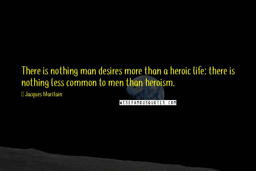 Jacques Maritain Quotes: There is nothing man desires more than a heroic life: there is nothing less common to men than heroism.