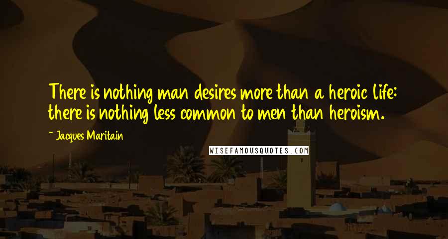 Jacques Maritain Quotes: There is nothing man desires more than a heroic life: there is nothing less common to men than heroism.