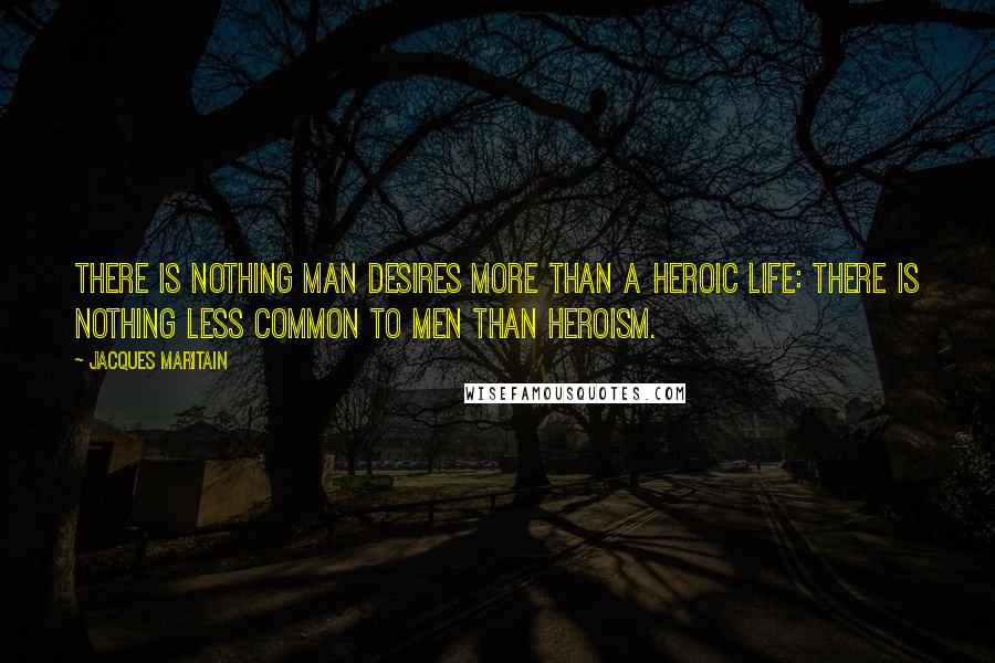 Jacques Maritain Quotes: There is nothing man desires more than a heroic life: there is nothing less common to men than heroism.