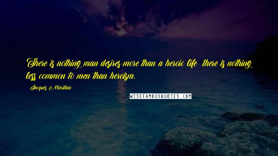 Jacques Maritain Quotes: There is nothing man desires more than a heroic life: there is nothing less common to men than heroism.