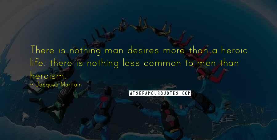 Jacques Maritain Quotes: There is nothing man desires more than a heroic life: there is nothing less common to men than heroism.