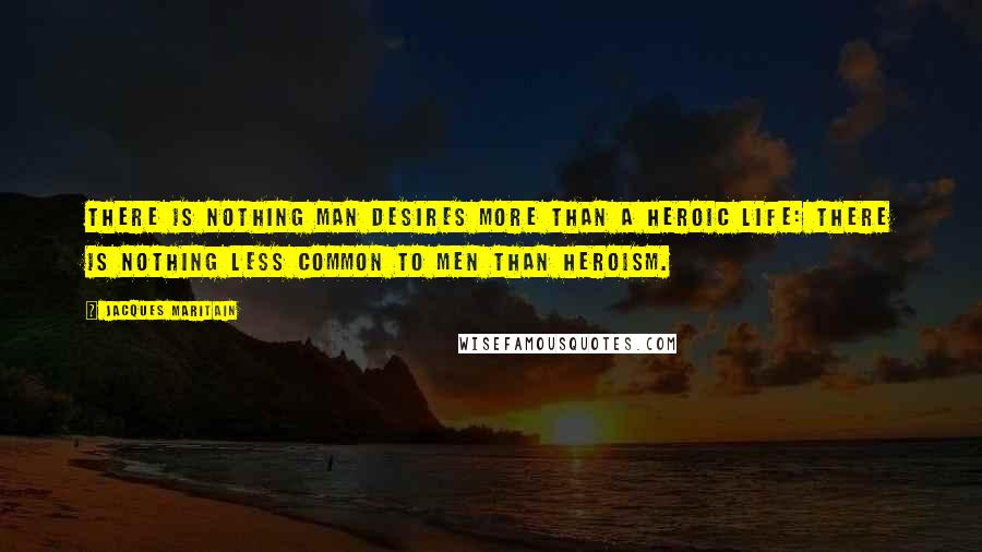 Jacques Maritain Quotes: There is nothing man desires more than a heroic life: there is nothing less common to men than heroism.