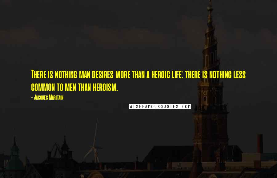 Jacques Maritain Quotes: There is nothing man desires more than a heroic life: there is nothing less common to men than heroism.
