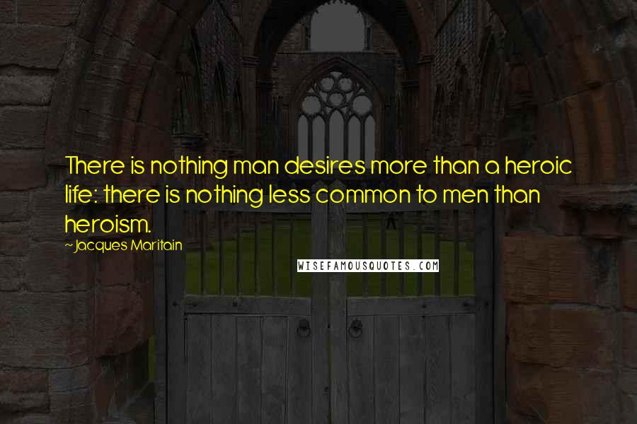 Jacques Maritain Quotes: There is nothing man desires more than a heroic life: there is nothing less common to men than heroism.