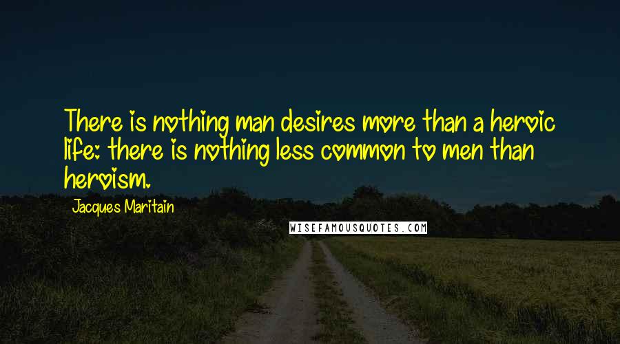 Jacques Maritain Quotes: There is nothing man desires more than a heroic life: there is nothing less common to men than heroism.