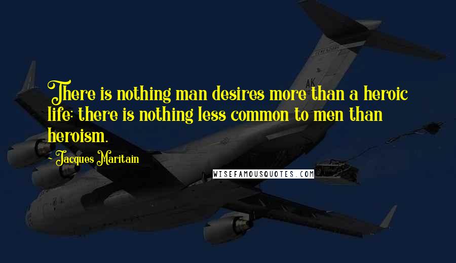 Jacques Maritain Quotes: There is nothing man desires more than a heroic life: there is nothing less common to men than heroism.