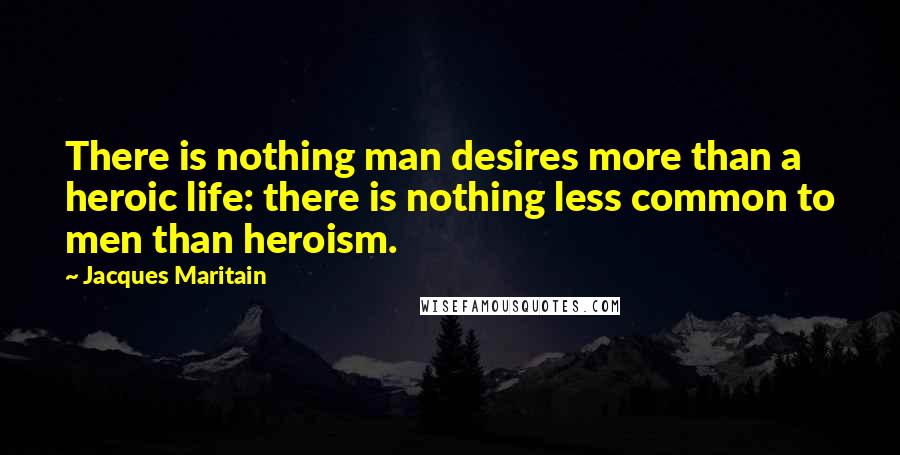 Jacques Maritain Quotes: There is nothing man desires more than a heroic life: there is nothing less common to men than heroism.