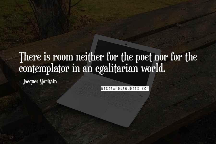 Jacques Maritain Quotes: There is room neither for the poet nor for the contemplator in an egalitarian world.