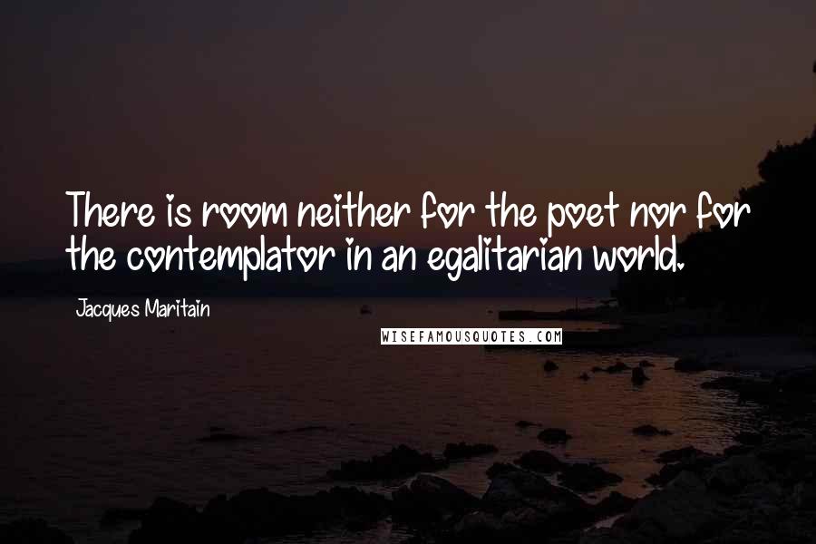 Jacques Maritain Quotes: There is room neither for the poet nor for the contemplator in an egalitarian world.