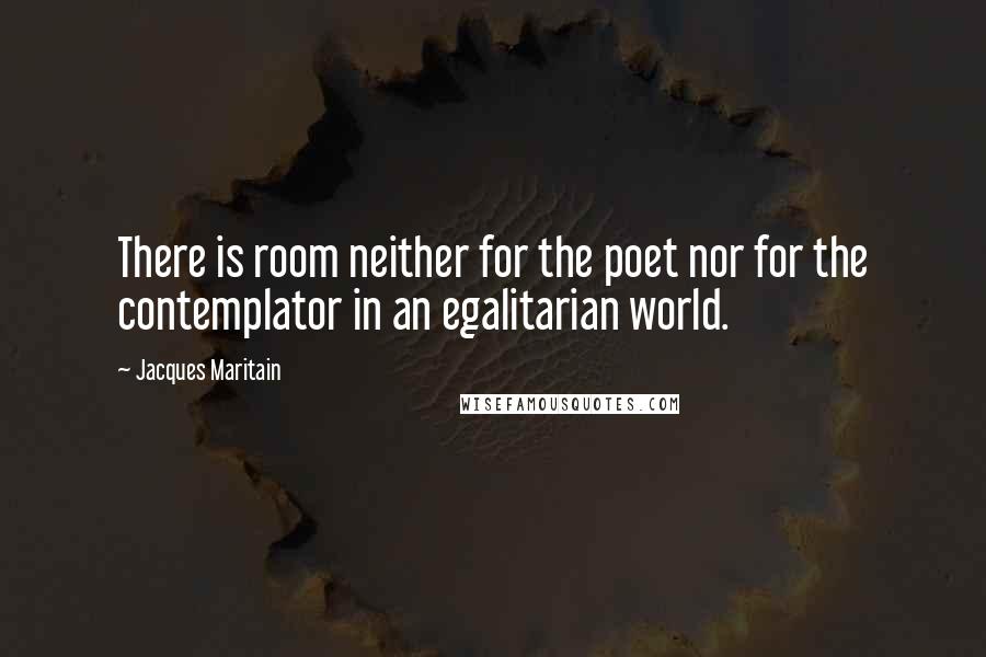 Jacques Maritain Quotes: There is room neither for the poet nor for the contemplator in an egalitarian world.