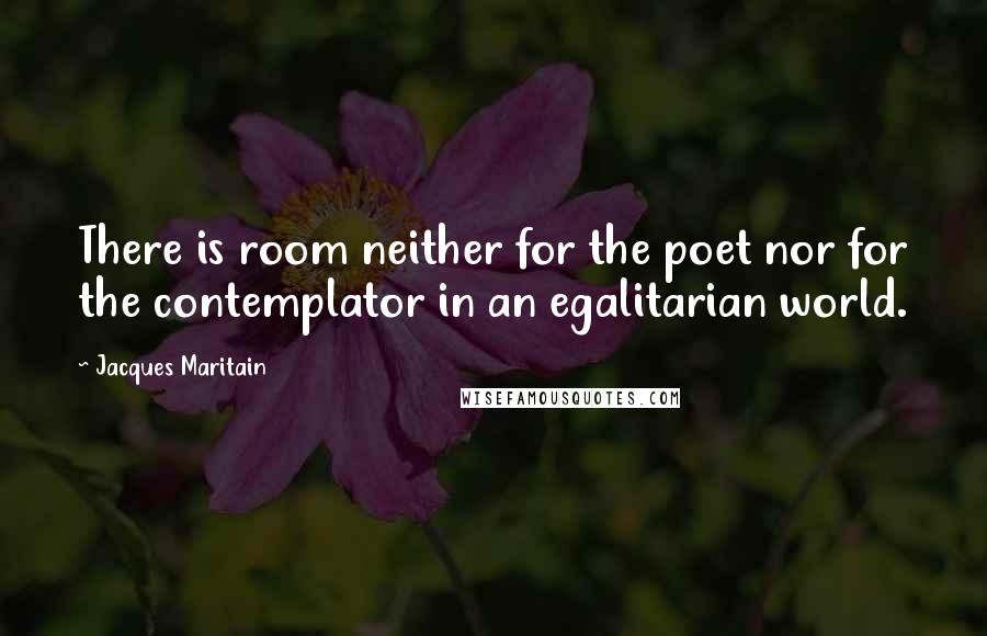 Jacques Maritain Quotes: There is room neither for the poet nor for the contemplator in an egalitarian world.