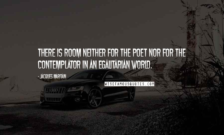 Jacques Maritain Quotes: There is room neither for the poet nor for the contemplator in an egalitarian world.