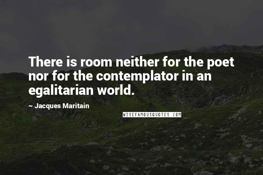 Jacques Maritain Quotes: There is room neither for the poet nor for the contemplator in an egalitarian world.