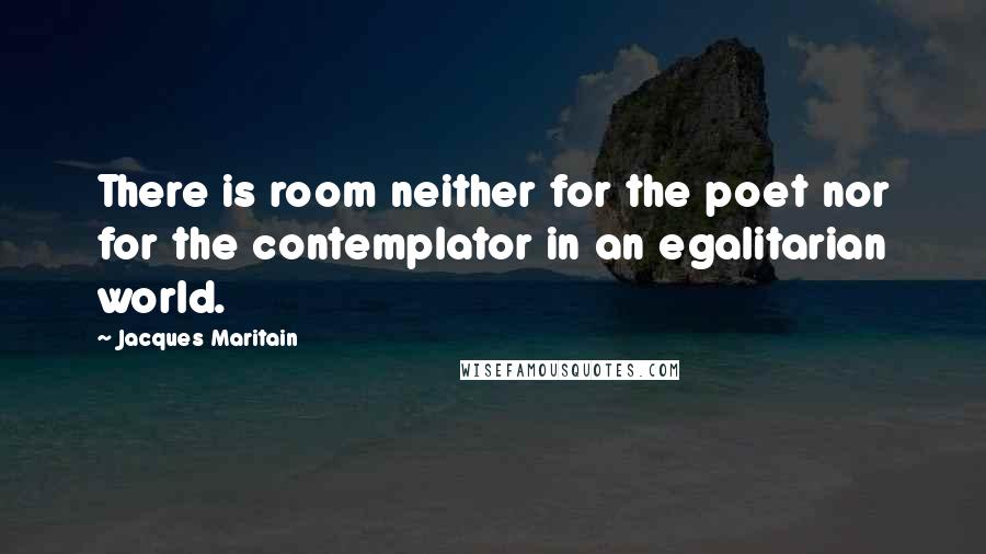 Jacques Maritain Quotes: There is room neither for the poet nor for the contemplator in an egalitarian world.