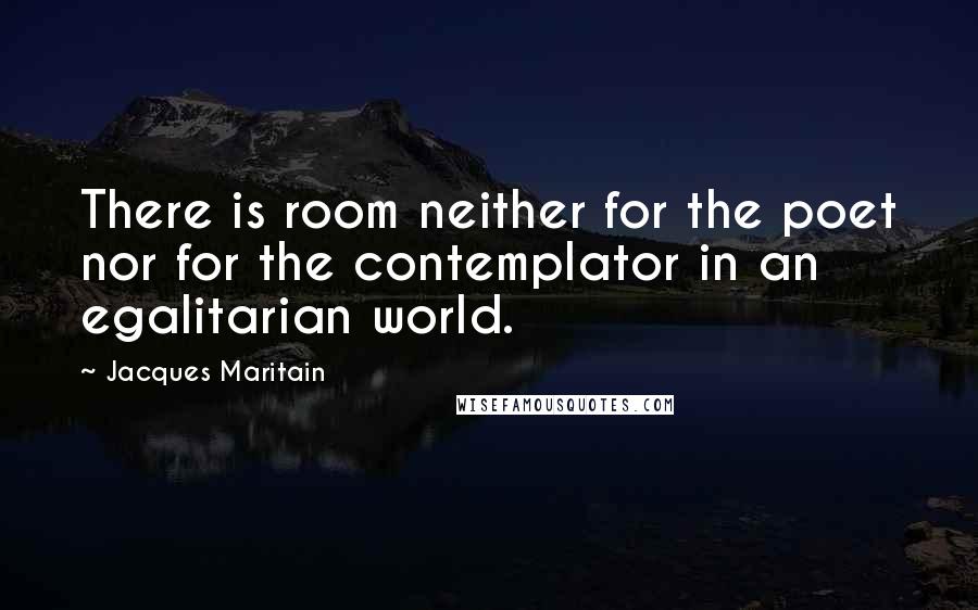 Jacques Maritain Quotes: There is room neither for the poet nor for the contemplator in an egalitarian world.