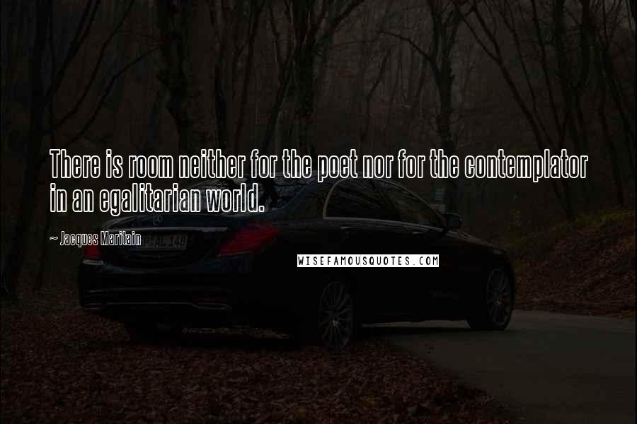 Jacques Maritain Quotes: There is room neither for the poet nor for the contemplator in an egalitarian world.