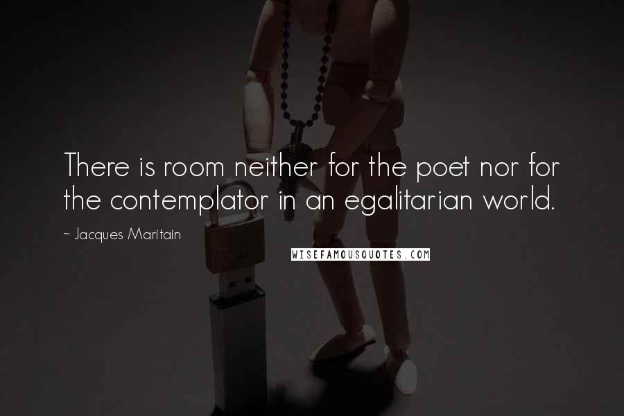 Jacques Maritain Quotes: There is room neither for the poet nor for the contemplator in an egalitarian world.