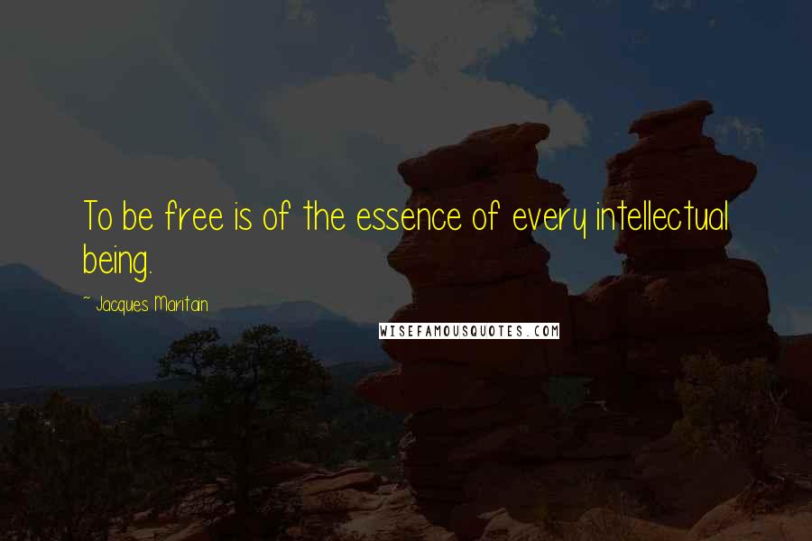 Jacques Maritain Quotes: To be free is of the essence of every intellectual being.